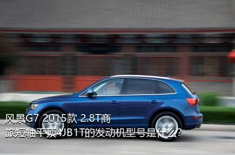 风景G7 2015款 2.8T商旅短轴平顶4JB1T的发动机型号是什么？