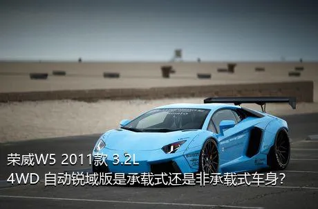 荣威W5 2011款 3.2L 4WD 自动锐域版是承载式还是非承载式车身？