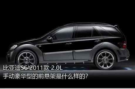 比亚迪S6 2011款 2.0L 手动豪华型的前悬架是什么样的？