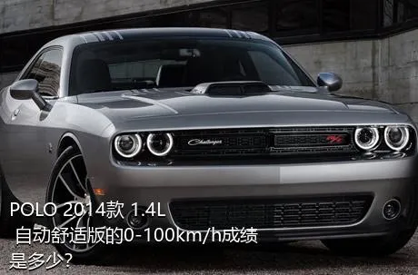 POLO 2014款 1.4L 自动舒适版的0-100km/h成绩是多少？