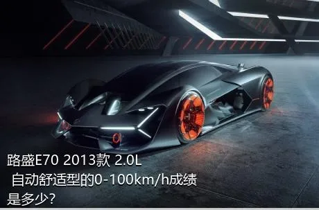 路盛E70 2013款 2.0L 自动舒适型的0-100km/h成绩是多少？