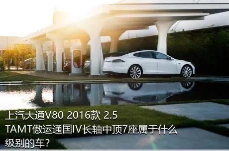 上汽大通V80 2016款 2.5TAMT傲运通国IV长轴中顶7座属于什么级别的车？