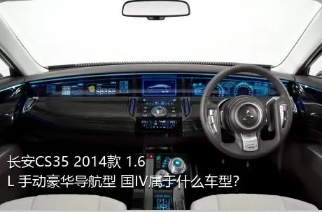 长安CS35 2014款 1.6L 手动豪华导航型 国IV属于什么车型？