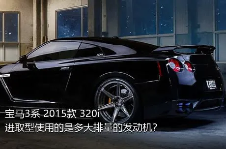 宝马3系 2015款 320i 进取型使用的是多大排量的发动机？