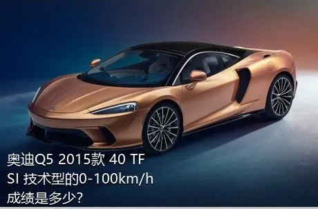 奥迪Q5 2015款 40 TFSI 技术型的0-100km/h成绩是多少？