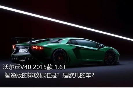 沃尔沃V40 2015款 1.6T 智逸版的排放标准是？是欧几的车？