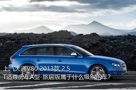 上汽大通V80 2013款 2.5T适尊房车A型-旅居版属于什么级别的车？