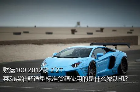 财运100 2012款 2.2T莱动柴油舒适型标准货箱使用的是什么发动机？