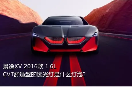 景逸XV 2016款 1.6L CVT舒适型的远光灯是什么灯泡？