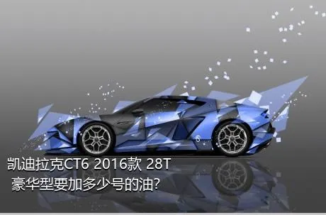 凯迪拉克CT6 2016款 28T 豪华型要加多少号的油？