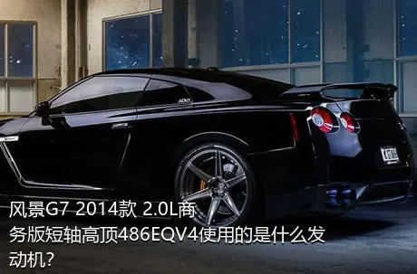 风景G7 2014款 2.0L商务版短轴高顶486EQV4使用的是什么发动机？