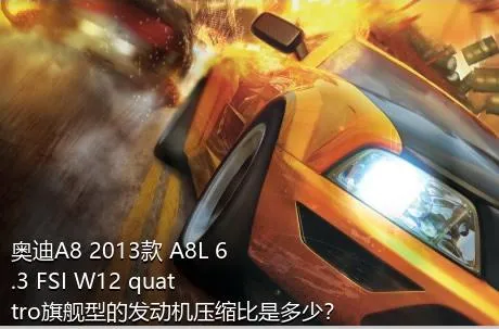 奥迪A8 2013款 A8L 6.3 FSI W12 quattro旗舰型的发动机压缩比是多少？