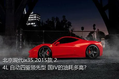 北京现代ix35 2015款 2.4L 自动四驱领先型 国IV的油耗多高？