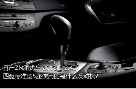 日产ZN厢式车 2013款 2.4L四驱标准型5座使用的是什么发动机？