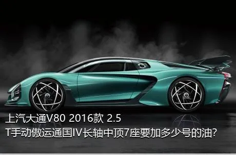 上汽大通V80 2016款 2.5T手动傲运通国IV长轴中顶7座要加多少号的油？