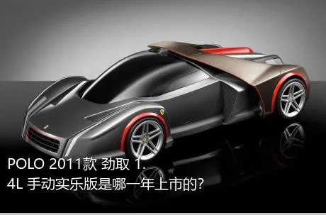 POLO 2011款 劲取 1.4L 手动实乐版是哪一年上市的？