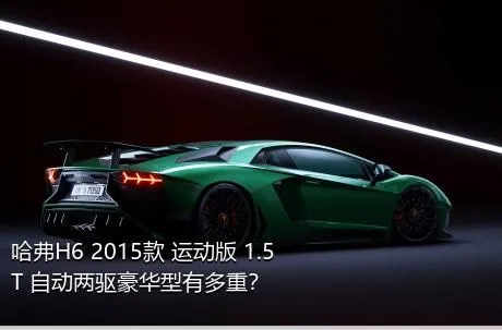 哈弗H6 2015款 运动版 1.5T 自动两驱豪华型有多重？