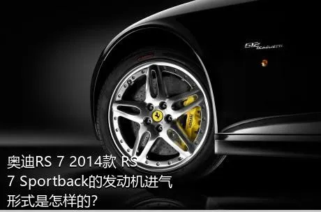 奥迪RS 7 2014款 RS 7 Sportback的发动机进气形式是怎样的？