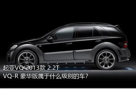 起亚VQ 2013款 2.2T VQ-R 豪华版属于什么级别的车？