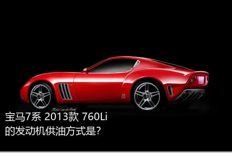 宝马7系 2013款 760Li的发动机供油方式是？