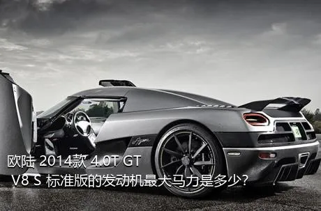 欧陆 2014款 4.0T GT V8 S 标准版的发动机最大马力是多少？