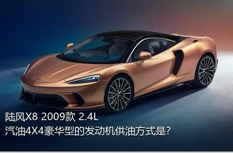 陆风X8 2009款 2.4L 汽油4X4豪华型的发动机供油方式是？