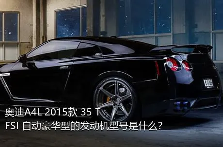 奥迪A4L 2015款 35 TFSI 自动豪华型的发动机型号是什么？