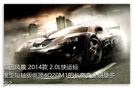 福田风景 2014款 2.0L快运标准型短轴版低顶4Q20M1的长宽高分别是多少？