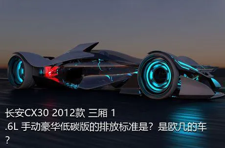 长安CX30 2012款 三厢 1.6L 手动豪华低碳版的排放标准是？是欧几的车？