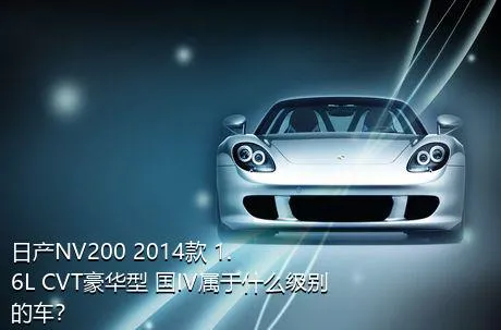 日产NV200 2014款 1.6L CVT豪华型 国IV属于什么级别的车？