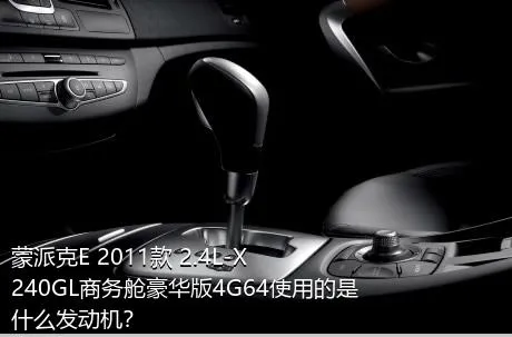 蒙派克E 2011款 2.4L-X240GL商务舱豪华版4G64使用的是什么发动机？