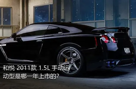 和悦 2011款 1.5L 手动运动型是哪一年上市的？