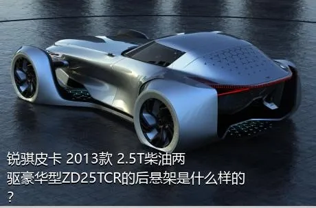 锐骐皮卡 2013款 2.5T柴油两驱豪华型ZD25TCR的后悬架是什么样的？