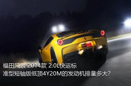 福田风景 2014款 2.0L快运标准型短轴版低顶4Y20M的发动机排量多大？