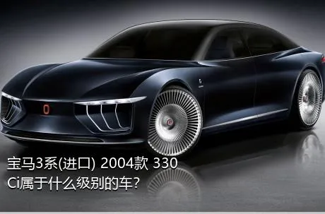 宝马3系(进口) 2004款 330Ci属于什么级别的车？