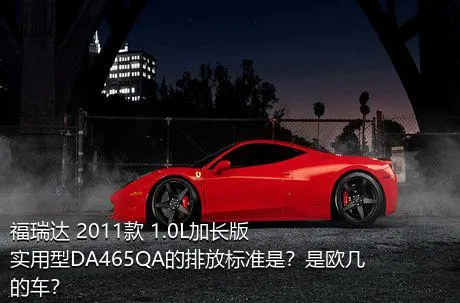 福瑞达 2011款 1.0L加长版 实用型DA465QA的排放标准是？是欧几的车？