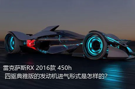 雷克萨斯RX 2016款 450h 四驱典雅版的发动机进气形式是怎样的？