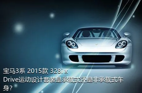 宝马3系 2015款 328i xDrive运动设计套装是承载式还是非承载式车身？