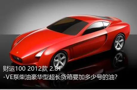 财运100 2012款 2.8T-VE泵柴油豪华型超长货箱要加多少号的油？