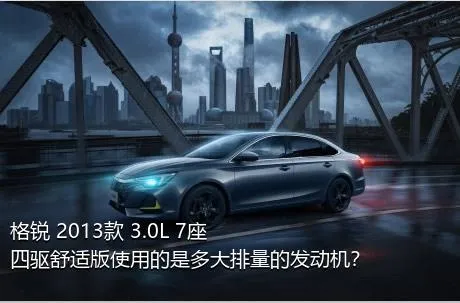 格锐 2013款 3.0L 7座四驱舒适版使用的是多大排量的发动机？