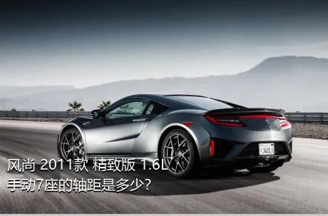 风尚 2011款 精致版 1.6L 手动7座的轴距是多少？