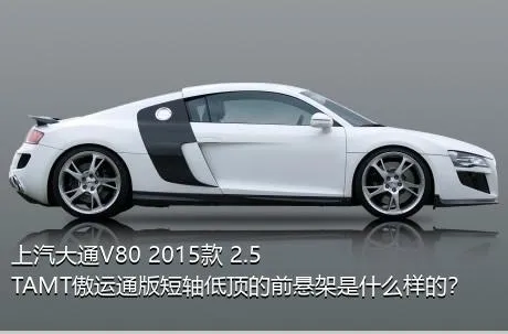 上汽大通V80 2015款 2.5TAMT傲运通版短轴低顶的前悬架是什么样的？