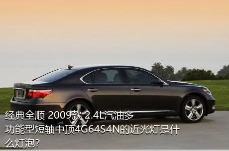 经典全顺 2009款 2.4L汽油多功能型短轴中顶4G64S4N的近光灯是什么灯泡？