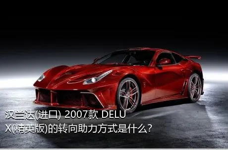 汉兰达(进口) 2007款 DELUX(精英版)的转向助力方式是什么？