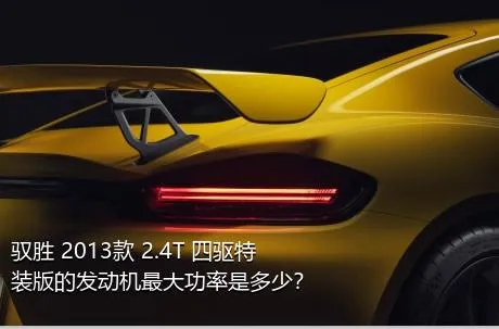 驭胜 2013款 2.4T 四驱特装版的发动机最大功率是多少？