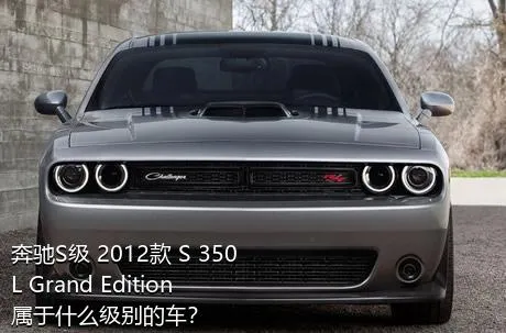 奔驰S级 2012款 S 350 L Grand Edition属于什么级别的车？