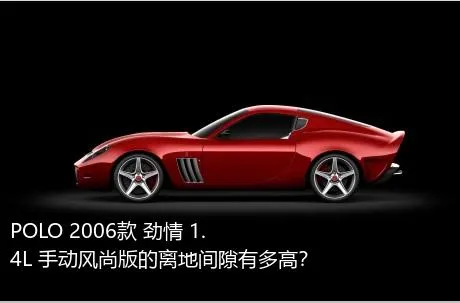 POLO 2006款 劲情 1.4L 手动风尚版的离地间隙有多高？