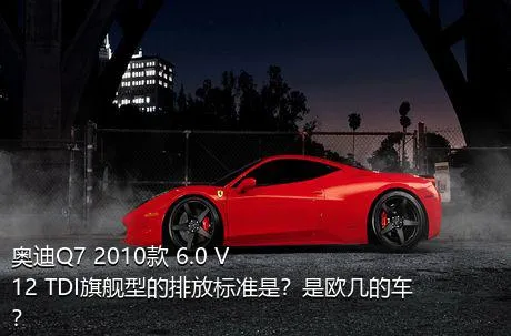 奥迪Q7 2010款 6.0 V12 TDI旗舰型的排放标准是？是欧几的车？