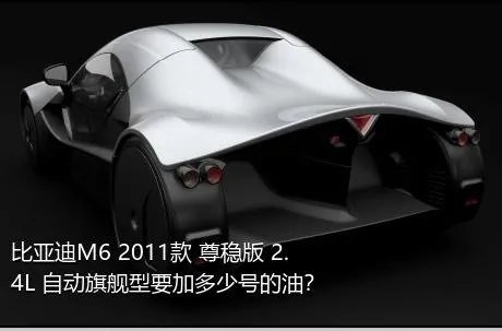 比亚迪M6 2011款 尊稳版 2.4L 自动旗舰型要加多少号的油？