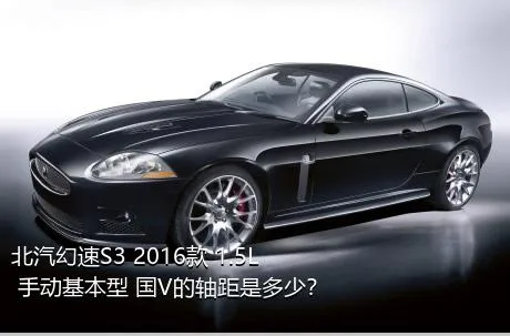 北汽幻速S3 2016款 1.5L 手动基本型 国V的轴距是多少？